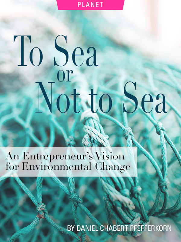To Sea or Not to Sea: An Entrepreneur’s Vision For Environmental Change, by Daniel Chabert Pfefferrkorn