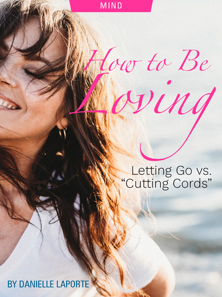 How to Be Loving: Letting Go vs. "Cutting Cords" by Danielle LaPorte. Photograph of Danielle LaPorte.